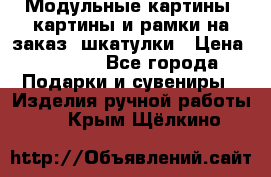 Модульные картины, картины и рамки на заказ, шкатулки › Цена ­ 1 500 - Все города Подарки и сувениры » Изделия ручной работы   . Крым,Щёлкино